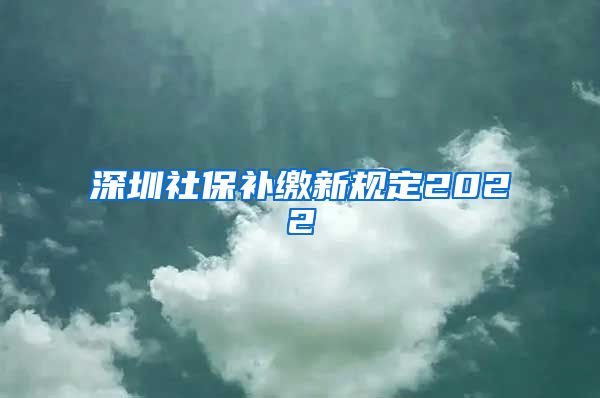 深圳社保补缴新规定2022