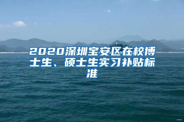 2020深圳宝安区在校博士生、硕士生实习补贴标准