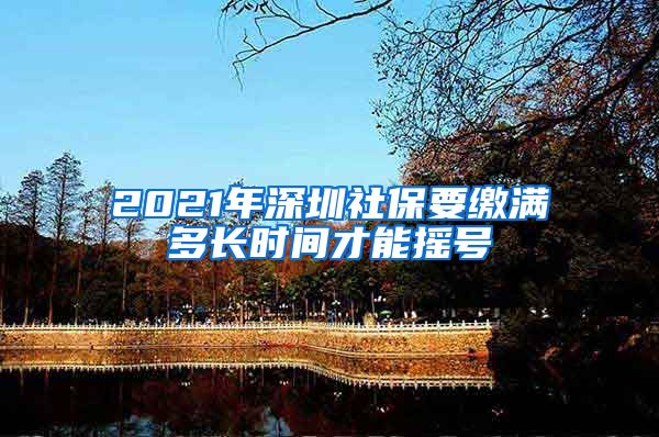 2021年深圳社保要缴满多长时间才能摇号