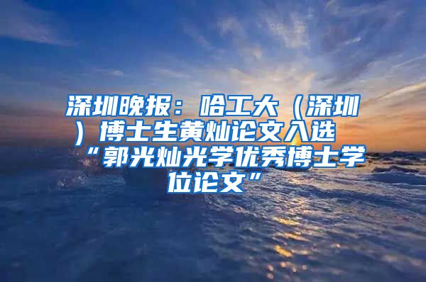 深圳晚报：哈工大（深圳）博士生黄灿论文入选“郭光灿光学优秀博士学位论文”