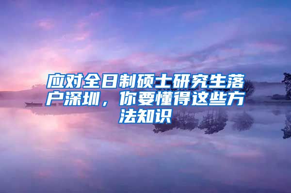 应对全日制硕士研究生落户深圳，你要懂得这些方法知识