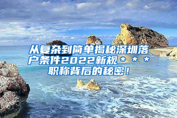 从复杂到简单揭秘深圳落户条件2022新规＊＊＊职称背后的秘密！