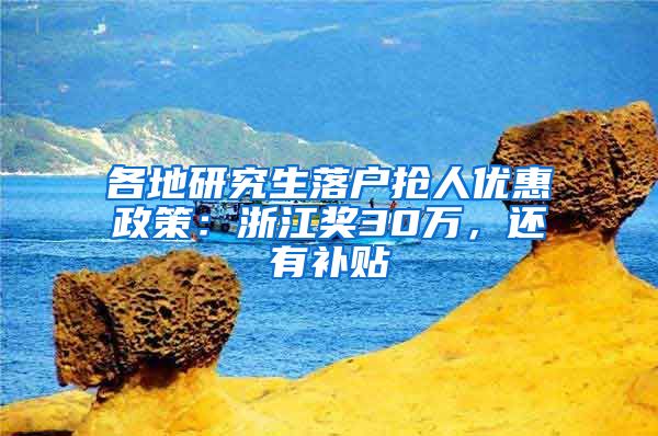 各地研究生落户抢人优惠政策：浙江奖30万，还有补贴