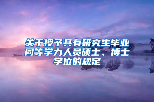 关于授予具有研究生毕业同等学力人员硕士、博士学位的规定