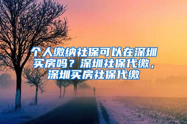 个人缴纳社保可以在深圳买房吗？深圳社保代缴，深圳买房社保代缴