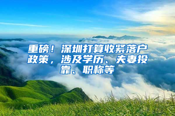 重磅！深圳打算收紧落户政策，涉及学历、夫妻投靠、职称等