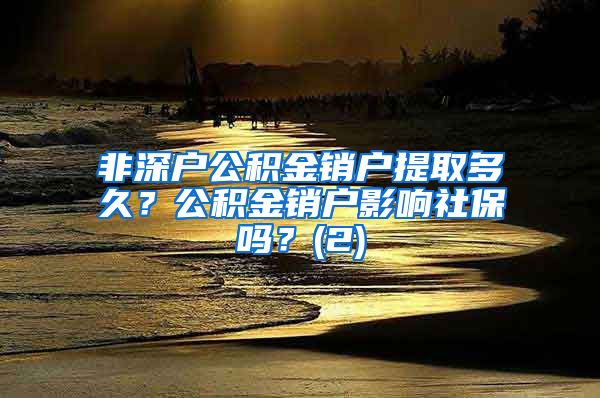 非深户公积金销户提取多久？公积金销户影响社保吗？(2)