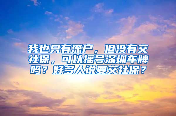 我也只有深户，但没有交社保，可以摇号深圳车牌吗？好多人说要交社保？