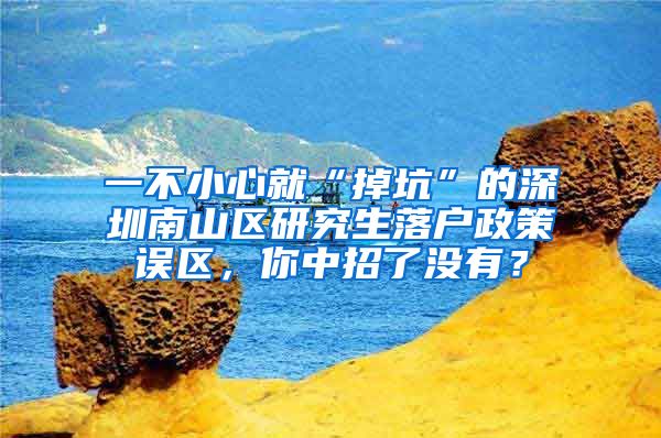 一不小心就“掉坑”的深圳南山区研究生落户政策误区，你中招了没有？