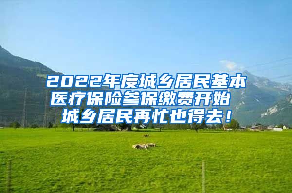 2022年度城乡居民基本医疗保险参保缴费开始 城乡居民再忙也得去！