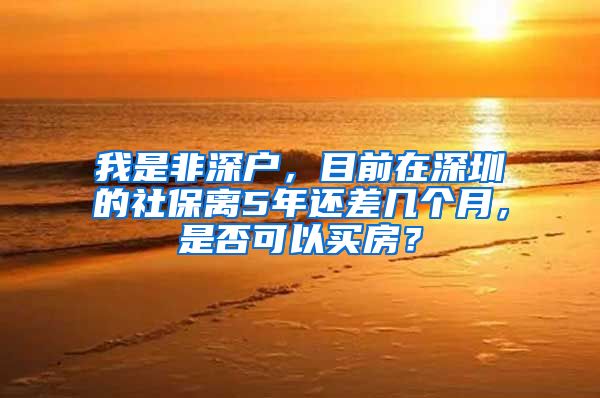 我是非深户，目前在深圳的社保离5年还差几个月，是否可以买房？