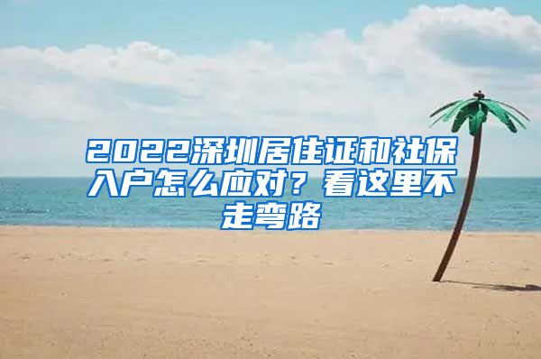 2022深圳居住证和社保入户怎么应对？看这里不走弯路