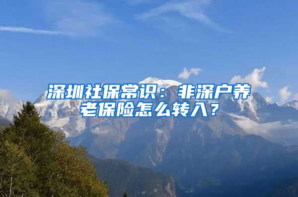 深圳社保常识：非深户养老保险怎么转入？