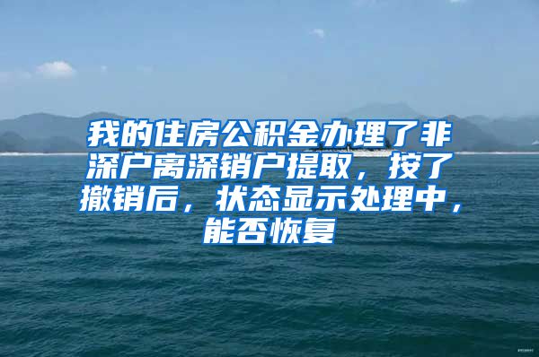 我的住房公积金办理了非深户离深销户提取，按了撤销后，状态显示处理中，能否恢复