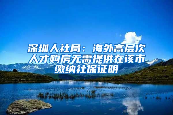 深圳人社局：海外高层次人才购房无需提供在该市缴纳社保证明