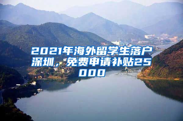 2021年海外留学生落户深圳，免费申请补贴25000
