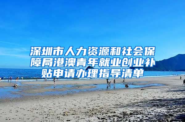 深圳市人力资源和社会保障局港澳青年就业创业补贴申请办理指导清单