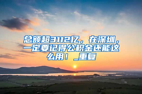 总额超3112亿，在深圳，一定要记得公积金还能这么用！_重复