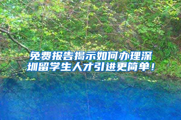 免费报告揭示如何办理深圳留学生人才引进更简单！