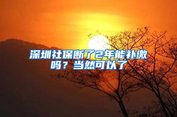 深圳社保断了2年能补缴吗？当然可以了