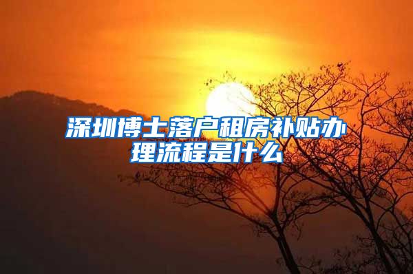 深圳博士落户租房补贴办理流程是什么