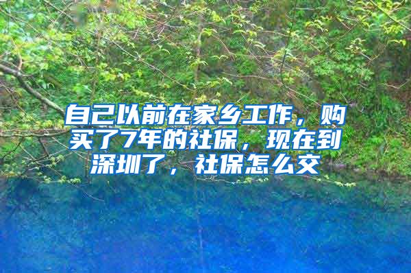 自己以前在家乡工作，购买了7年的社保，现在到深圳了，社保怎么交