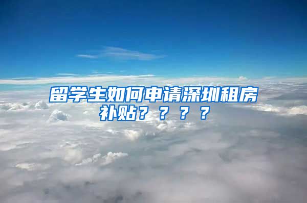 留学生如何申请深圳租房补贴？？？？