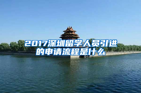 2017深圳留学人员引进的申请流程是什么