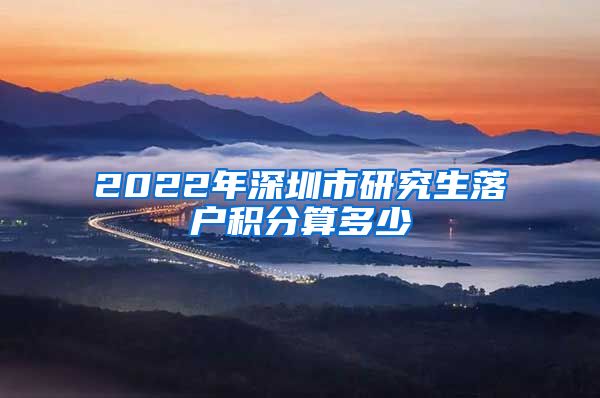 2022年深圳市研究生落户积分算多少