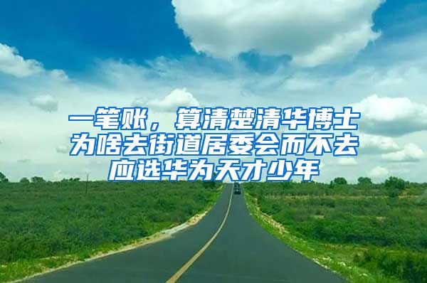 一笔账，算清楚清华博士为啥去街道居委会而不去应选华为天才少年