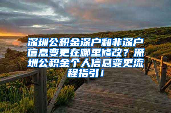 深圳公积金深户和非深户信息变更在哪里修改？深圳公积金个人信息变更流程指引！