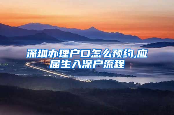 深圳办理户口怎么预约,应届生入深户流程