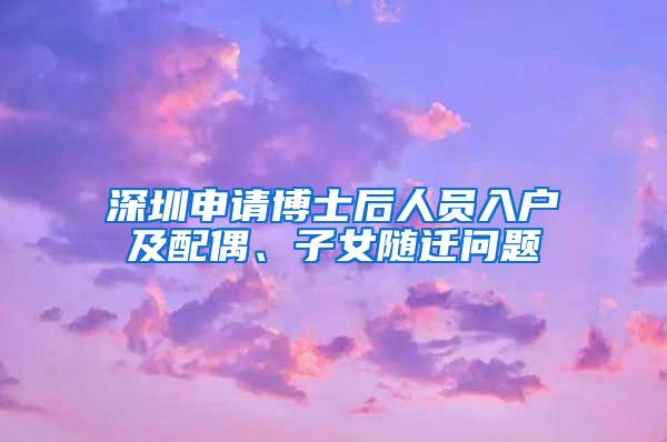 深圳申请博士后人员入户及配偶、子女随迁问题