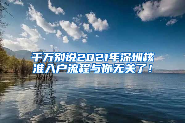 千万别说2021年深圳核准入户流程与你无关了！