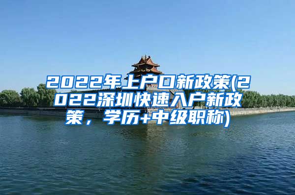 2022年上户口新政策(2022深圳快速入户新政策，学历+中级职称)