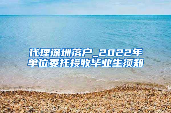代理深圳落户_2022年单位委托接收毕业生须知