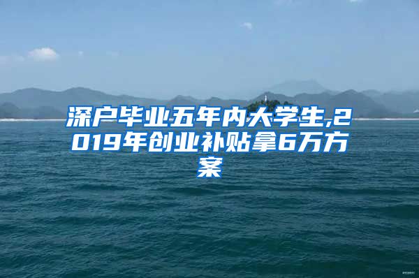 深户毕业五年内大学生,2019年创业补贴拿6万方案