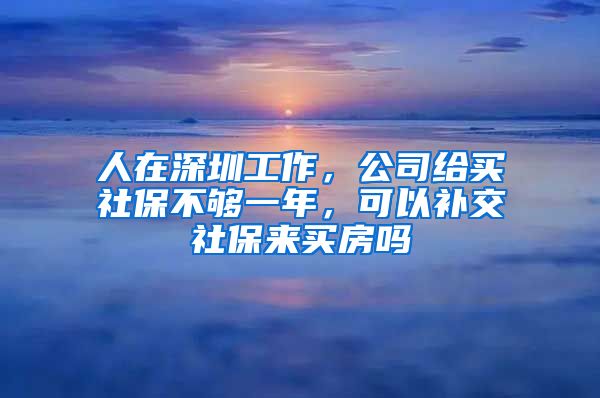 人在深圳工作，公司给买社保不够一年，可以补交社保来买房吗