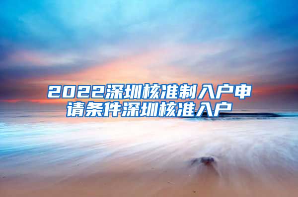 2022深圳核准制入户申请条件深圳核准入户