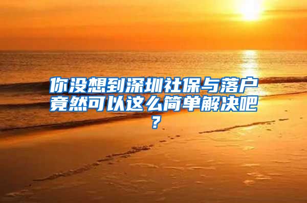 你没想到深圳社保与落户竟然可以这么简单解决吧？