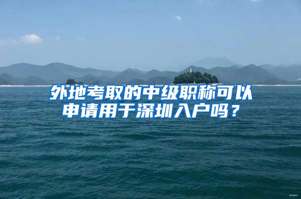 外地考取的中级职称可以申请用于深圳入户吗？