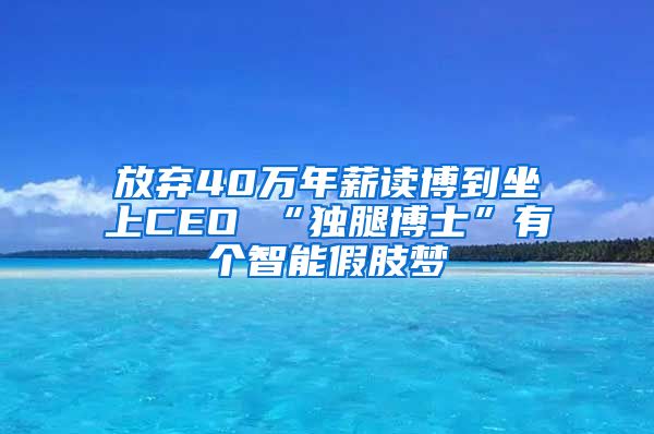 放弃40万年薪读博到坐上CEO “独腿博士”有个智能假肢梦