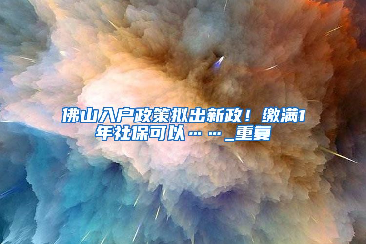 佛山入户政策拟出新政！缴满1年社保可以……_重复