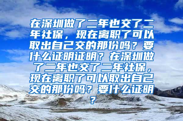 在深圳做了二年也交了二年社保，现在离职了可以取出自己交的那份吗？要什么证明证明？在深圳做了二年也交了二年社保，现在离职了可以取出自己交的那份吗？要什么证明？