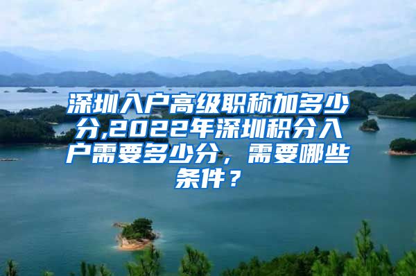 深圳入户高级职称加多少分,2022年深圳积分入户需要多少分，需要哪些条件？