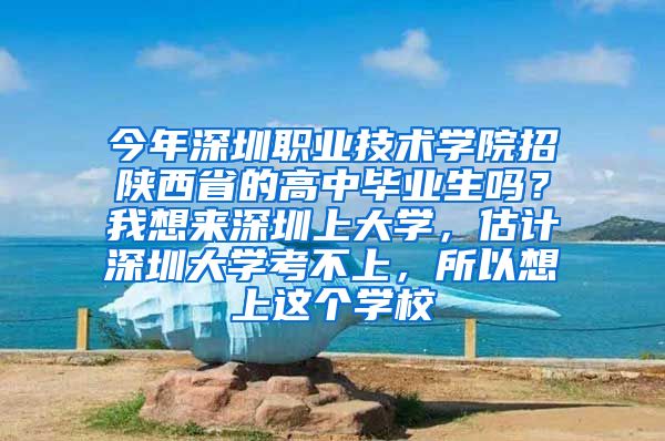 今年深圳职业技术学院招陕西省的高中毕业生吗？我想来深圳上大学，估计深圳大学考不上，所以想上这个学校