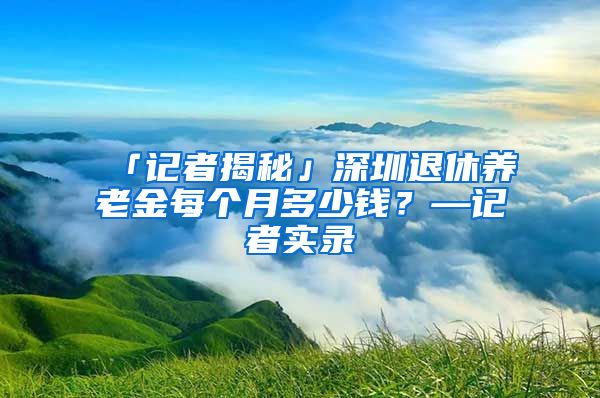 「记者揭秘」深圳退休养老金每个月多少钱？—记者实录