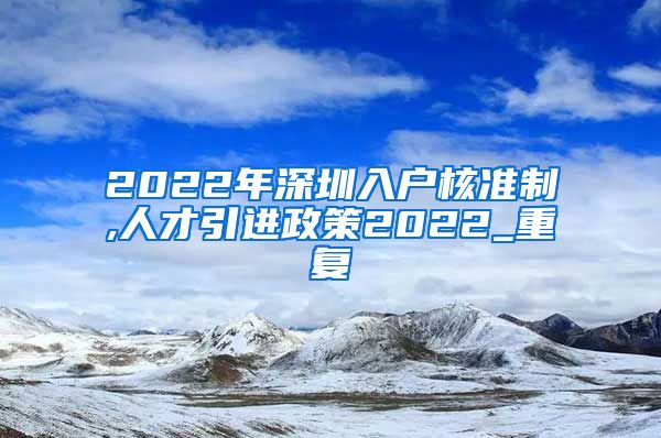 2022年深圳入户核准制,人才引进政策2022_重复