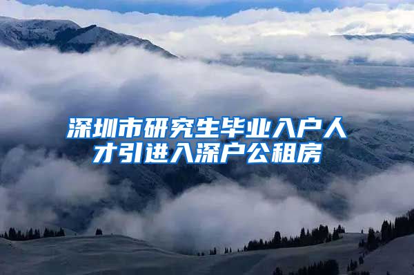 深圳市研究生毕业入户人才引进入深户公租房