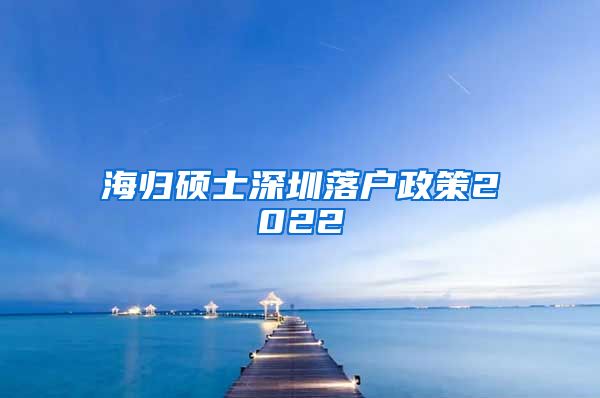 海归硕士深圳落户政策2022